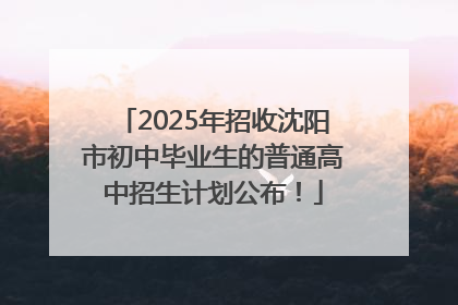 2025年招收沈阳市初中毕业生的普通高中招生计划公布！